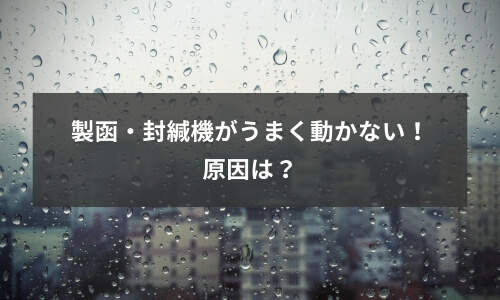 製函・封緘機が上手く動かない！原因は？