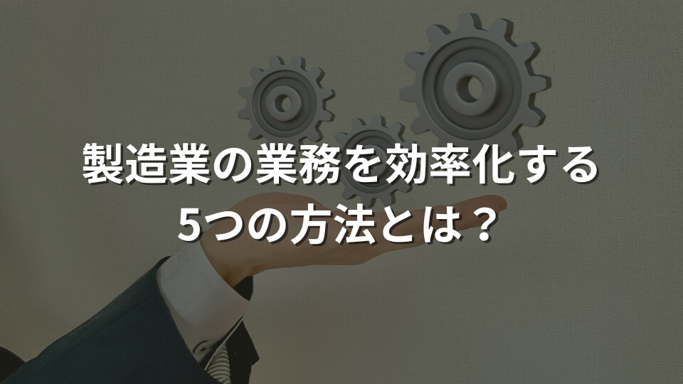 製造業の業務を効率化する5つの方法とは？効率が悪い理由と合わせて解説　