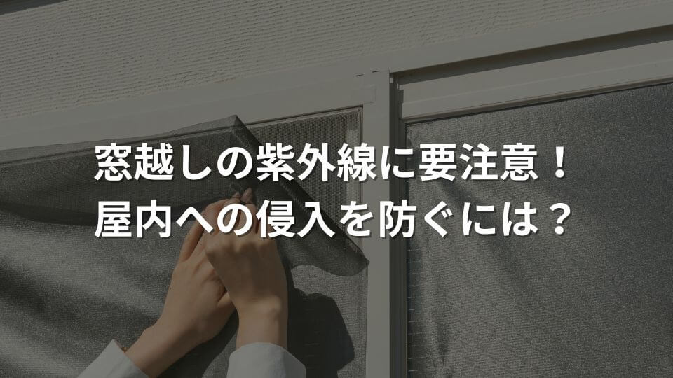 窓越しの紫外線に要注意！屋内への侵入を防ぐには？