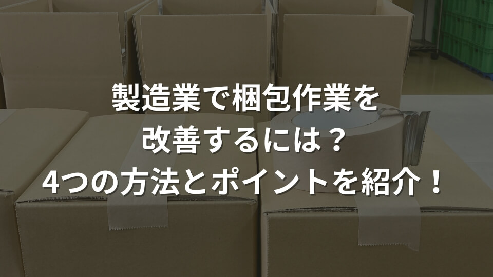 製造業で梱包作業を改善するには？方法やポイントを解説！